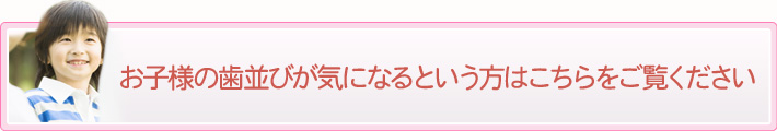 お子様の歯並びが気になるという方はこちらをご覧ください。