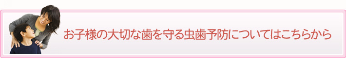 お子様の大切な歯を守る虫歯予防についてはこちらから