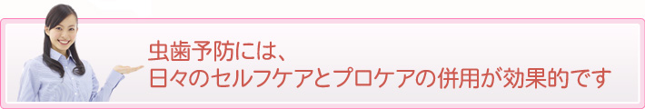 虫歯予防には、日々のセルフケアとプロケアの併用が効果的です