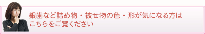 銀歯など詰め物・被せ物の色・形が気になる方はこちらをご覧ください