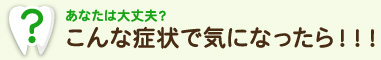 あなたは大丈夫？こんな症状で気になったら！！！