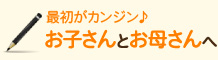 最初がカンジン♪ お子さんとお母さんへ