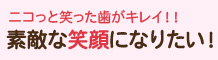 ニコっと笑った歯がキレイ！！ 素敵な笑顔になりたい！