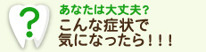 あなたは大丈夫？こんな症状で気になったら！！！