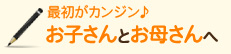 最初がカンジン♪ お子さんとお母さんへ