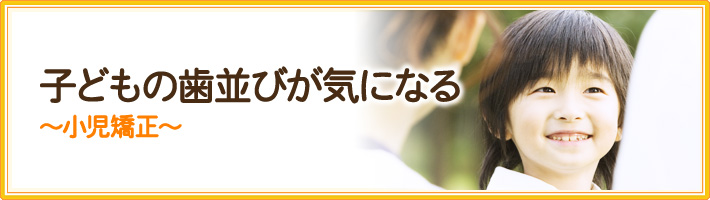 子どもの歯並びが気になる ～小児矯正～