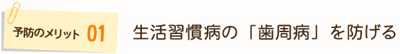 予防のメリット1	生活習慣病の「歯周病」を防げる