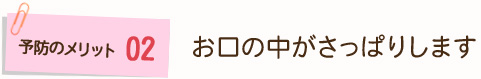 予防のメリット2	お口の中がさっぱりします