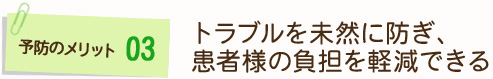 予防のメリット3	トラブルを未然に防ぎ、患者様の負担を軽減できる